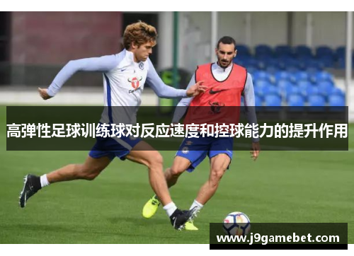 高弹性足球训练球对反应速度和控球能力的提升作用