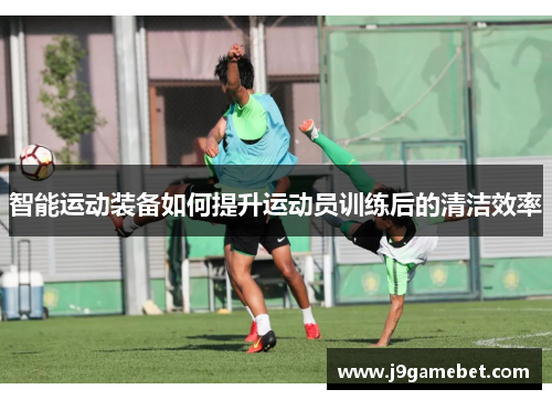 智能运动装备如何提升运动员训练后的清洁效率