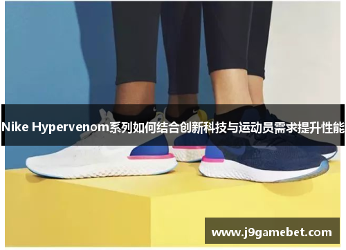 Nike Hypervenom系列如何结合创新科技与运动员需求提升性能